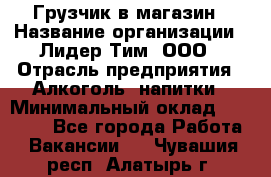 Грузчик в магазин › Название организации ­ Лидер Тим, ООО › Отрасль предприятия ­ Алкоголь, напитки › Минимальный оклад ­ 20 500 - Все города Работа » Вакансии   . Чувашия респ.,Алатырь г.